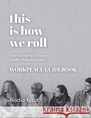 This Is How We Roll Workplace Guidebook: Team Building through Conflict Management Nadia Kyba 9781999250942 Now What Facilitation - książka