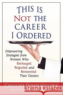 This Is Not the Career I Ordered: Empowering Strategies from Women Who Recharged, Reignited, and Reinvented Their Careers Dowd-Higgins, Caroline 9780982731802 Reinvention Press - książka