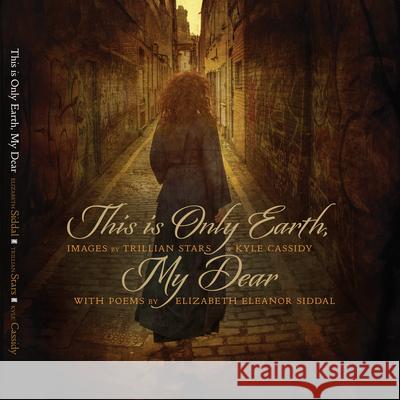 This Is Only Earth, My Dear: Images by Trillian Stars and Kyle Cassidy with Poems by Elizabeth Siddal  9781948886475 Beehive Books - książka