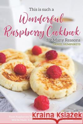 This Is Such a Wonderful Raspberry Cookbook for Many Reasons: Fresh Raspberries Will Be Used, Yummy Raspberry Dessert Will Be Made, and Many Other Rec Daniel Humphreys 9781794657007 Independently Published - książka