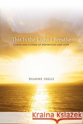 This Is the Light I Breathe: Poems and Stories of Inspiration and Hope Ingle, Dianne 9781449718862 WestBow Press - książka