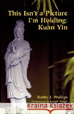 This Isn't a Picture I'm Holding: Kuan Yin Kathy J. Phillips Joseph Singer 9780824827571 University of Hawaii Press - książka