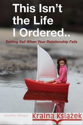 This Isn't The Life I Ordered...: Setting Sail When Your Relationship Fails Weigel, Jenniffer 9781941768938 Waterside Productions, Inc. - książka