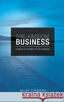 This Kingdom Business: A Manual for Christian Life and Endeavour MR Hillary Turyagyenda 9781475100242 Createspace - książka