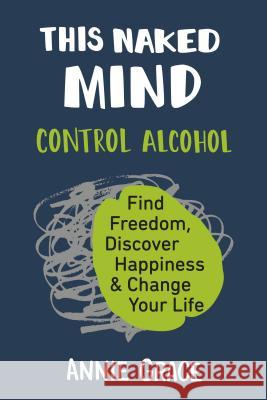 This Naked Mind: Control Alcohol, Find Freedom, Discover Happiness & Change Your Life Grace, Annie 9780525537236 Avery Publishing Group - książka