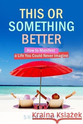 This or Something Better: How to Manifest a Life You Could Never Imagine Sherri Jaye 9780999194973 Elevate Publishing - książka