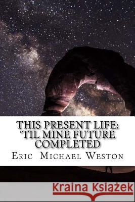 This present life: 'til mine future completed Weston, Eric Michael 9781548826703 Createspace Independent Publishing Platform - książka