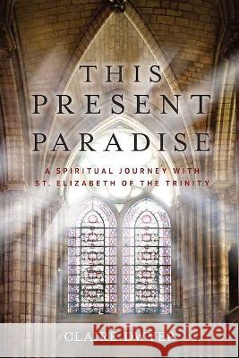 This Present Paradise: A Spiritual Journey with St. Elizabeth of the Trinity Dwyer, Claire 9781644132876 Sophia Institute Press - książka