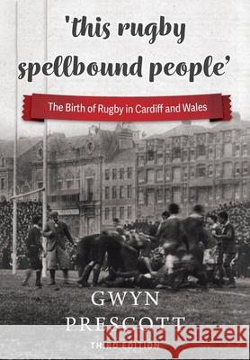 'this rugby spellbound people': The Birth of Rugby in Cardiff and Wales Gwyn Prescott 9781904609186 St David's Press - książka