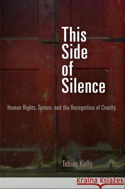 This Side of Silence: Human Rights, Torture, and the Recognition of Cruelty Tobias Kelly 9780812222814 University of Pennsylvania Press - książka