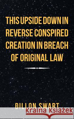 This Upside Down in Reverse Conspired Creation in Breach of Original Law Dillon Swart 9781546299080 Authorhouse UK - książka