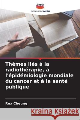 Thèmes liés à la radiothérapie, à l'épidémiologie mondiale du cancer et à la santé publique Cheung, Rex 9786209047084 Editions Notre Savoir - książka