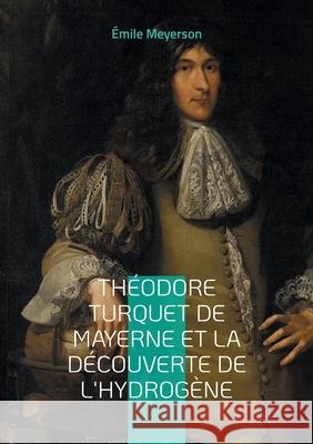 Th?odore Turquet de Mayerne et la d?couverte de l'hydrog?ne: La r?v?lation d'une d?couverte oubli?e - l'hydrog?ne et son inventeur au coeur de la chim ?mile Meyerson 9782322479320 Bod - Books on Demand - książka