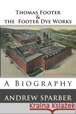 Thomas Footer and the Footer Dye Works: A biography Sparber, Andrew G. 9781985664777 Createspace Independent Publishing Platform - książka