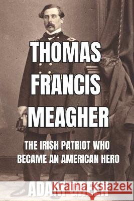 Thomas Francis Meagher: The Irish Patriot Who Became An American Hero Adam Green   9798391103141 Independently Published - książka