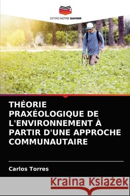 Théorie Praxéologique de l'Environnement À Partir d'Une Approche Communautaire Carlos Torres 9786204037547 Editions Notre Savoir - książka