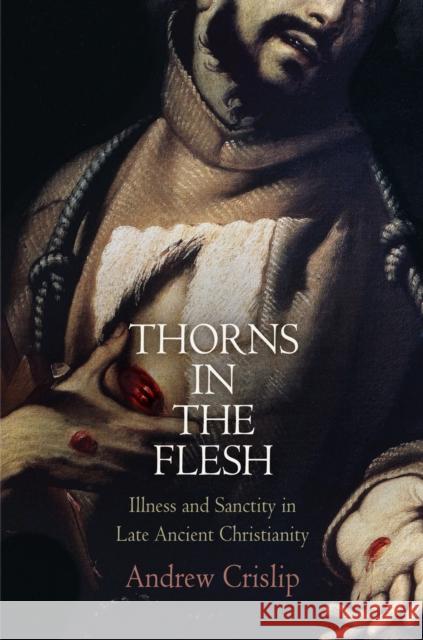 Thorns in the Flesh: Illness and Sanctity in Late Ancient Christianity Andrew Crislip 9780812244458 University of Pennsylvania Press - książka