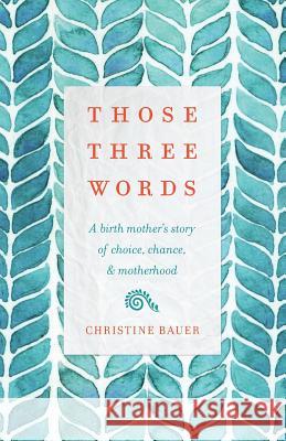 Those Three Words: A Birth Mother's Story of Choice, Chance, and Motherhood Christine Bauer 9781634892308 Wise Ink - książka