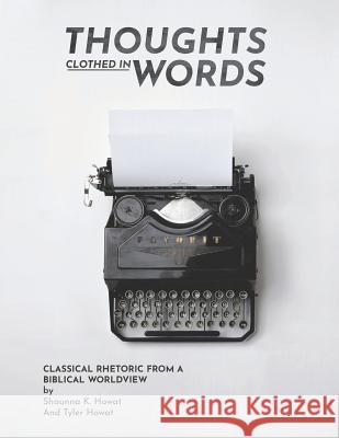 Thoughts Clothed in Words: Classical Rhetoric from a Biblical Worldview Shaunna K. Howat Tyler Howat 9781720521990 Createspace Independent Publishing Platform - książka