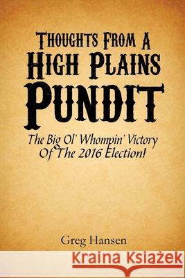 Thoughts From A High Plains Pundit: The Big Ol' Whompin' Victory Of The 2016 Election! Greg Hansen 9781546562559 Createspace Independent Publishing Platform - książka