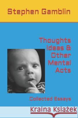 Thoughts Ideas & Other Mental Acts: Collected Essays Stephen J Gamblin   9798375734231 Independently Published - książka