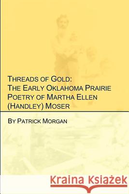 Threads of Gold: The Early Oklahoma Prairie Poetry of Martha Ellen (Handley) Moser Patrick Morgan 9781468149777 Createspace - książka