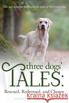 Three Dogs' Tales: Rescued. Redeemed. Chosen. Susan R Lawrence   9781649173058 Scrivenings Press LLC - książka