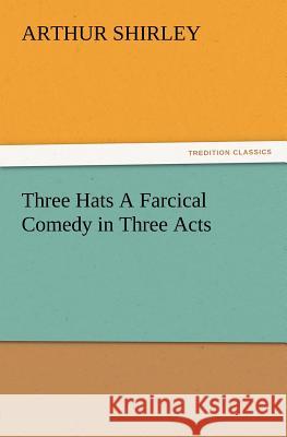 Three Hats a Farcical Comedy in Three Acts Arthur Shirley 9783847213154 Tredition Classics - książka