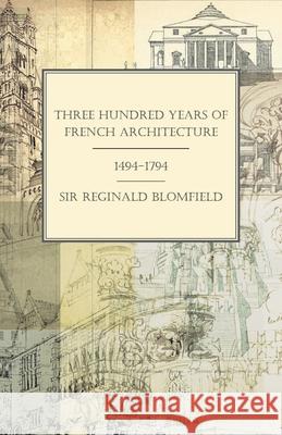 Three Hundred Years of French Architecture 1494-1794 Sir Reginald Theodore Blomfield 9781528705110 Read Books - książka