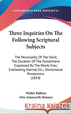 Three Inquiries On The Following Scriptural Subjects: The Personality Of The Devil; The Duration Of The Punishment Expressed By The Words Ever, Everla Walter Balfour 9781437442137  - książka