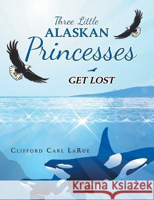 Three Little Alaskan Princesses: Get Lost Clifford Carl Larue 9781489741899 Liferich - książka