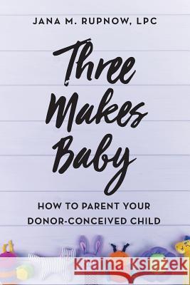 Three Makes Baby: How to Parent Your Donor-Conceived Child Jana M. Rupno 9781732549418 Rupnow & Associates - książka