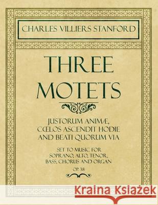 Three Motets - Justorum Animæ, Coelos Ascendit Hodie and Beati Quorum Via - Set to Music for Soprano, Alto, Tenor, Bass, Chorus and Organ - Op.38 Stanford, Charles Villiers 9781528707121 Classic Music Collection - książka