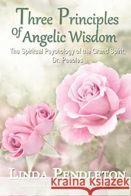 Three Principles of Angelic Wisdom: The Spiritual Psychology of the Grand Spirit, Dr. Peebles Linda Pendleton 9781469983547 Createspace - książka