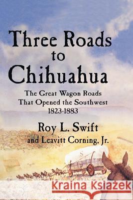 Three Roads to Chihuahua: The Great Wagon Roads That Opened the Southwest, 1823-1883 Swift, Roy L. 9781940130149 Eakin Press - książka