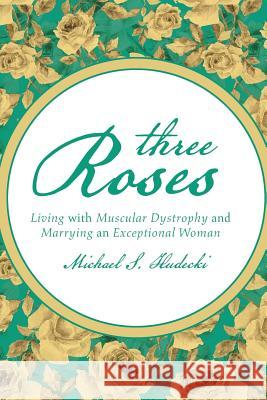 Three Roses: Living with Muscular Dystrophy and Marrying an Exceptional Woman Michael S. Hudecki 9781491782491 iUniverse - książka