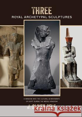 Three Royal Archetypal Sculptures: A Window Into the Cultural Achievements of Egypt During the Middle Kingdom J. Oliver Self 9781478739531 Outskirts Press - książka
