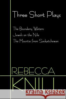 Three Short Plays: The Boundary Waters, Jewels on the Nile, the Mountie from Saskatchewan Knill, Rebecca 9780595120543 Writers Club Press - książka