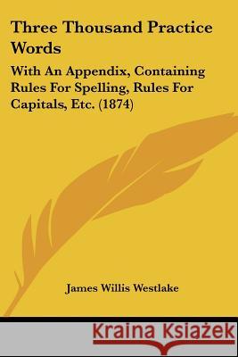 Three Thousand Practice Words: With An Appendix, Containing Rules For Spelling, Rules For Capitals, Etc. (1874) James Will Westlake 9781437352528  - książka