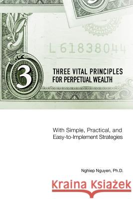 Three Vital Principles for Perpetual Wealth: With Simple, Practical, and Easy-to-Implement Strategies Nguyen, Nghiep 9781418418045 Authorhouse - książka