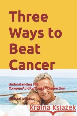 Three Ways to Beat Cancer: Understanding the Oxygen/Acidity/Cancer Connection Michael Miller   9798396267244 Independently Published - książka