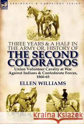 Three Years and a Half in the Army Or, History of the Second Colorados-Union Volunteer Cavalry at War Against Indians & Confederate Forces, 1860-65 Ellen Williams 9780857066534 Leonaur Ltd - książka