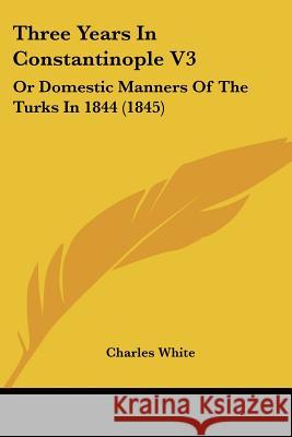 Three Years In Constantinople V3: Or Domestic Manners Of The Turks In 1844 (1845) Charles White 9781437352603  - książka