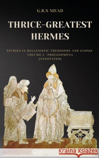 Thrice-Greatest Hermes: Studies in Hellenistic Theosophy and Gnosis Volume I.-Prolegomena (Annotated) G. R. S. Mead 9782357288010 Alicia Editions - książka