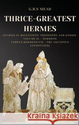 Thrice-Greatest Hermes: Studies in Hellenistic Theosophy and Gnosis Volume II.- Sermons: Corpus Hermeticum - The Asclepius (Annotated) G. R. S. Mead 9782357288041 Alicia Editions - książka