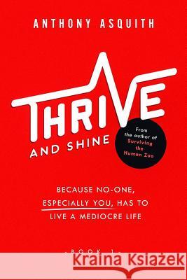 Thrive and shine: Because no-one, especially you, has to live a mediocre life Anthony Asquith 9781725073661 Createspace Independent Publishing Platform - książka