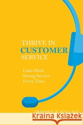Thrive in Customer Service: Calm Mind, Strong Service Every Time. Monique R. Wallace 9780228806776 Tellwell Talent - książka