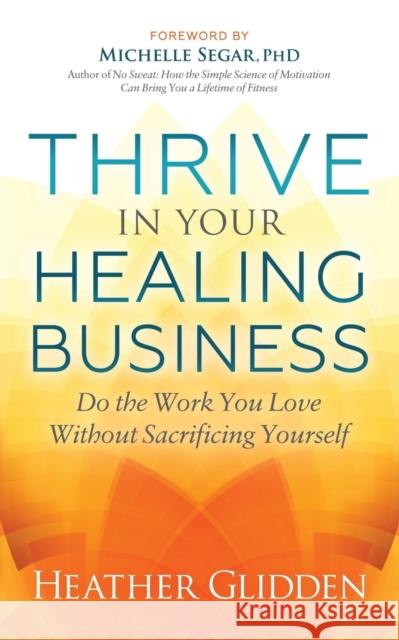 Thrive in Your Healing Business: Do the Work You Love Without Sacrificing Yourself Heather Glidden 9781642795158 Morgan James Publishing - książka