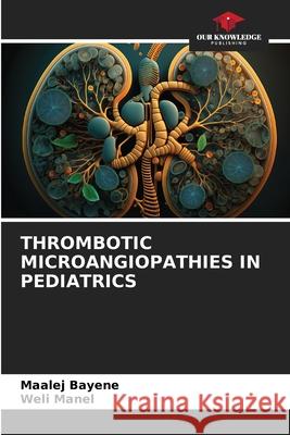THROMBOTIC MICROANGIOPATHIES IN PEDIATRICS Bayene, Maalej, Manel, Weli 9786206814771 Our Knowledge Publishing - książka