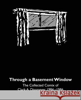 Through A Basement Window: The Collected Comix of Clark A. Dissmeyer 1984-1986 Myers, Marc 9781976192371 Createspace Independent Publishing Platform - książka